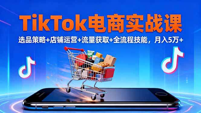 TikTok电商实战课10月，选品策略+店铺运营+流量获取+全流程技能，月入5万+-创富笔记