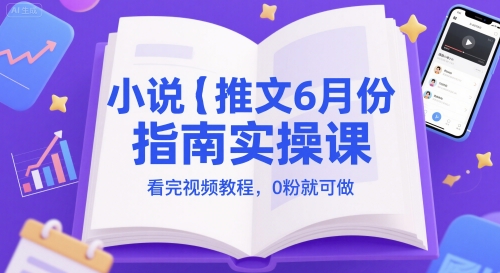 小说推文6月份指南实操课，看完视频教程，0粉就可做-创富笔记