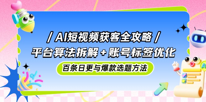 AI短视频获客全攻略：平台算法拆解+账号标签优化，百条日更与爆款选题方法-创富笔记