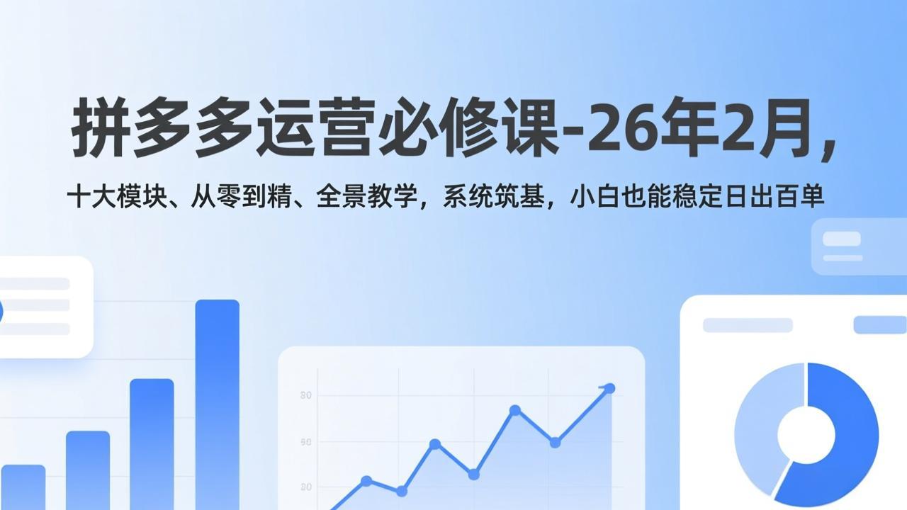 拼多多运营必修课-26年2月，十大模块、从零到精、全景教学，系统筑基，小白也能稳定日出百单-创富笔记