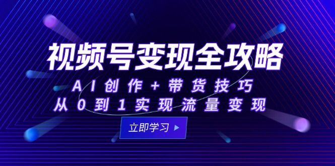 视频号变现全攻略：AI创作+带货技巧，从0到1实现流量变现-创富笔记