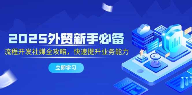 2025外贸新手必备，流程开发社媒全攻略，快速提升业务能力-创富笔记