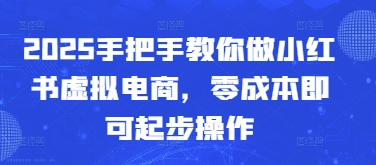2025手把手教你做小红书虚拟电商，零成本即可起步操作-创富笔记