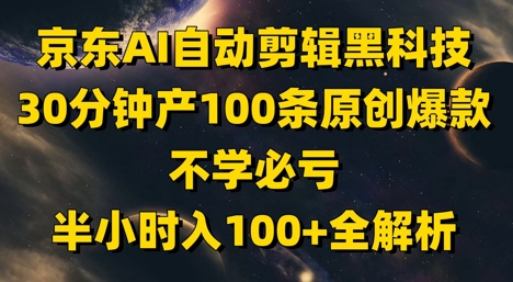京东AI自动剪辑黑科技，30分钟产100条原创爆款，不学必亏！半小时入100+全解析-创富笔记