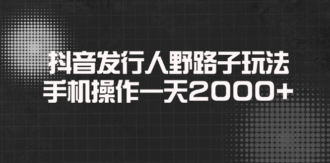抖音发行人野路子玩法，手机操作一天2000+-创富笔记