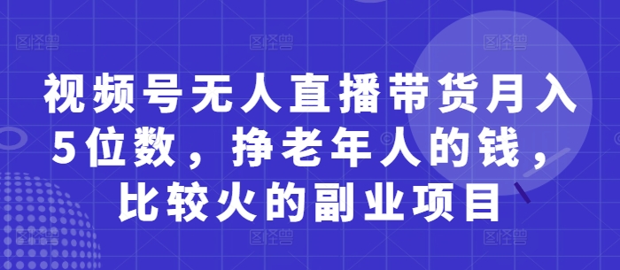 视频号无人直播带货月入5位数，挣老年人的钱，比较火的副业项目-创富笔记