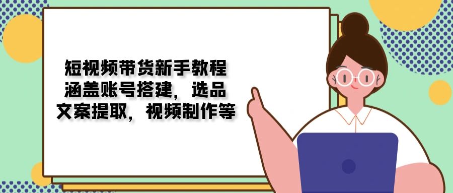 短视频带货新手教程：涵盖账号搭建，选品，文案提取，视频制作等-创富笔记