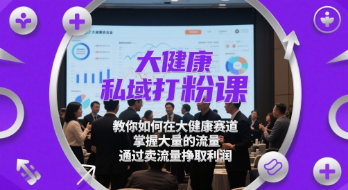 大健康私域打粉课，​教你如何在大健康赛道，掌握大量的流量，通过卖流量挣取利润-创富笔记
