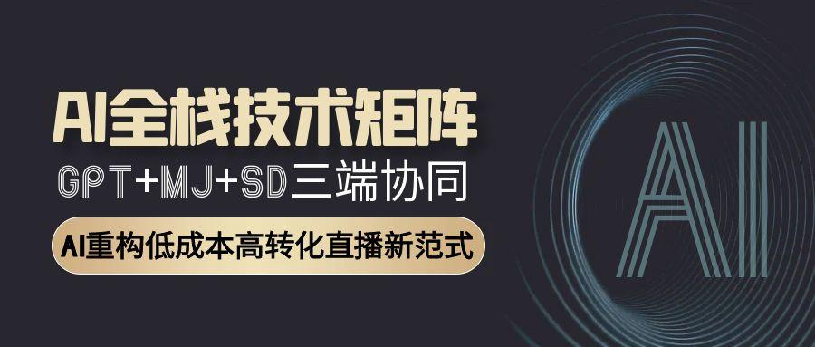 AI全栈技术矩阵：GPT+MJ+SD三端协同，AI重构低成本高转化直播新范式-创富笔记