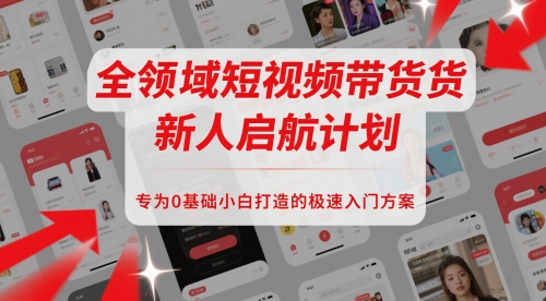 全领域短视频带货新人启航计划，专为0基础小白打造的极速入门方案-创富笔记
