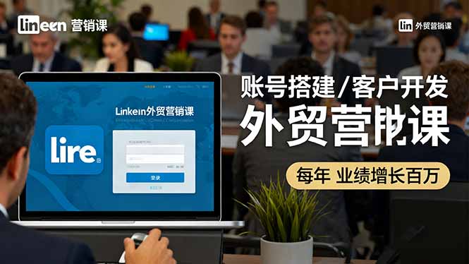 LinkedIn外贸营销课:账号搭建/客户开发/成交转化,年业绩增长百万+-创富笔记
