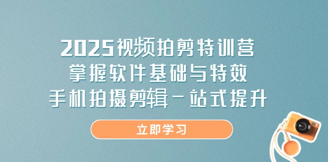 2025视频拍剪特训营，掌握软件基础与特效，手机拍摄剪辑一站式提升-创富笔记