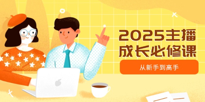 2025主播成长必修课，主播从新手到高手，涵盖趋势、定位、能力构建等-创富笔记