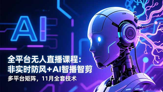 全平台无人直播课程:非实时防风+AI智播智剪+多平台矩阵,11月全套技术-创富笔记