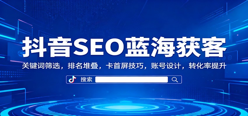 抖音SEO蓝海获客:关键词筛选,排名堆叠,卡首屏技巧,账号设计,转化率提升-创富笔记