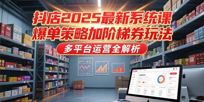 抖店2025最新系统课,爆单策略加阶梯券玩法,多平台运营全解析-创富笔记