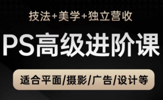 PS高级后期进阶课(技法+美学+独立营收)，适合平面摄影广告设计等-创富笔记