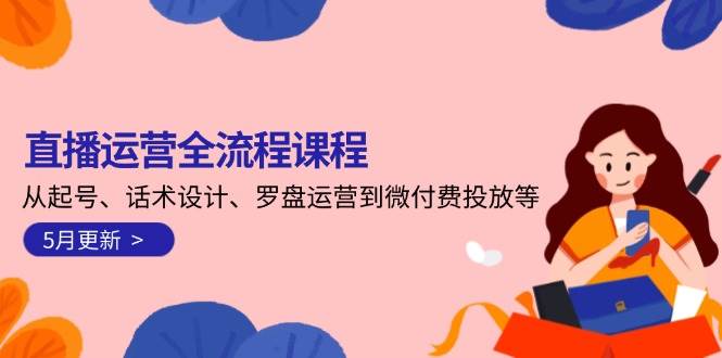 直播运营全流程课程-5月更新：从起号、话术设计、罗盘运营到微付费投放等-创富笔记