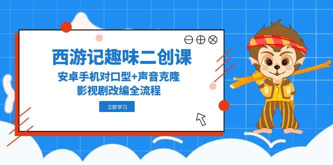 西游记趣味二创课，安卓手机对口型+声音克隆，影视剧改编全流程-创富笔记