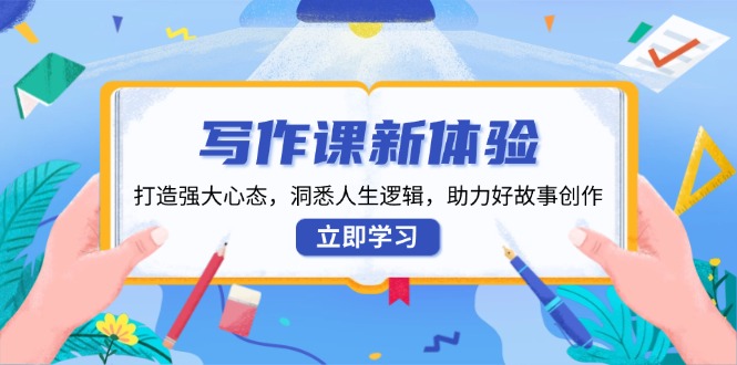写作课新体验，打造强大心态，洞悉人生逻辑，助力好故事创作-创富笔记