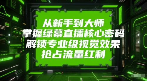 从新手到大师，掌握绿幕直播核心密码，解锁专业级视觉效果，抢占流量红利-创富笔记