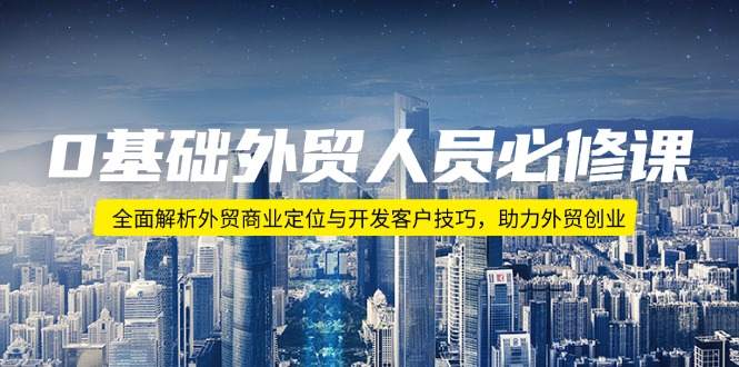 0基础外贸人员必修课：全面解析外贸商业定位与开发客户技巧，助力外贸创业-创富笔记