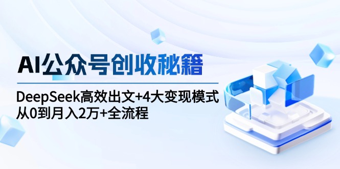 AI公众号创收秘籍：DeepSeek高效出文+4大变现模式，从0到月入2万+全流程-创富笔记