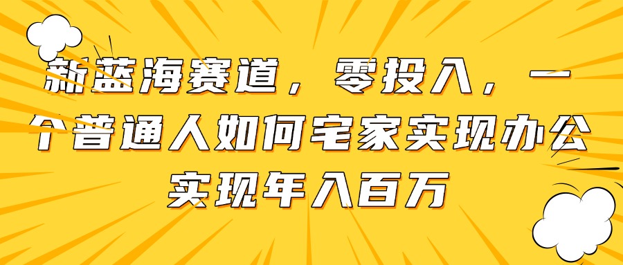 新蓝海赛道，零投入，一个普通人如何宅家办公实现年入百万-创富笔记