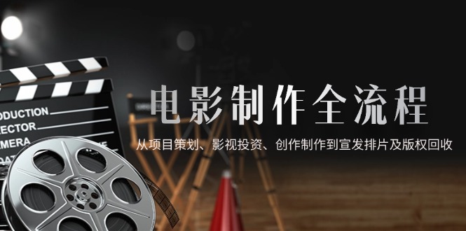 电影制作全流程，从项目策划、影视投资、创作制作到宣发排片及版权回收-创富笔记