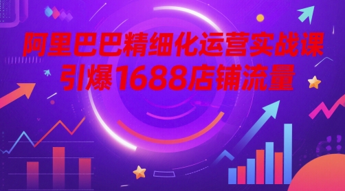 阿里巴巴精细化运营实战课，引爆1688店铺流量-创富笔记