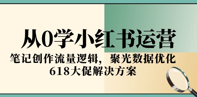从0学小红书运营，笔记创作流量逻辑，聚光数据优化，618大促解决方案-创富笔记