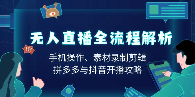 无人直播全流程解析：手机操作、素材录制剪辑、拼多多与抖音开播攻略-创富笔记