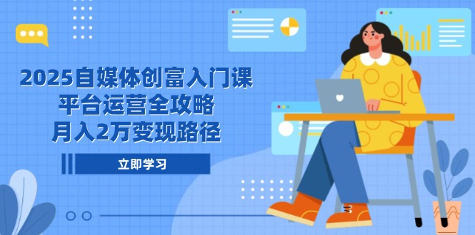 2025自媒体创富入门课，平台运营全攻略，月入2万变现路径-创富笔记