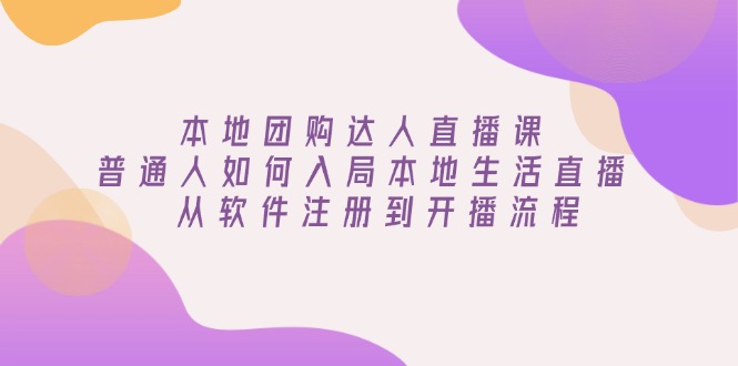 本地团购达人直播课：普通人如何入局本地生活直播, 从软件注册到开播流程-创富笔记