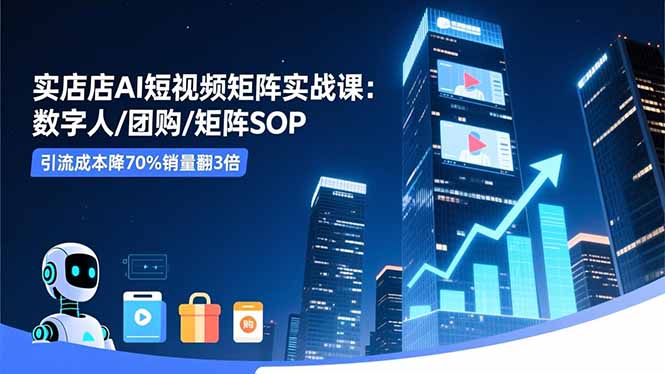 实体店AI短视频矩阵实战课：数字人/团购/矩阵SOP，引流成本降70%销量翻3倍-创富笔记