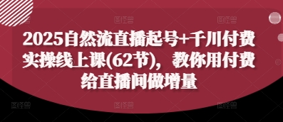 2025自然流直播起号+千川付费实操线上课(62节)，教你用付费给直播间做增量-创富笔记
