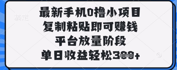 最新手机0撸小项目，复制粘贴即可挣钱，平台放量阶段，单日收益轻松3张+【揭秘】-创富笔记