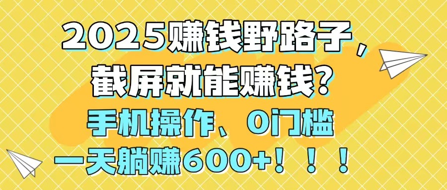 2025赚钱野路子，截屏就能赚钱？手机操作0门槛，一天躺赚600+！！！-创富笔记