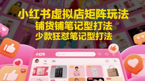 小红书虚拟店矩阵玩法，铺货铺笔记型打法，少款狂怼笔记型打法-创富笔记