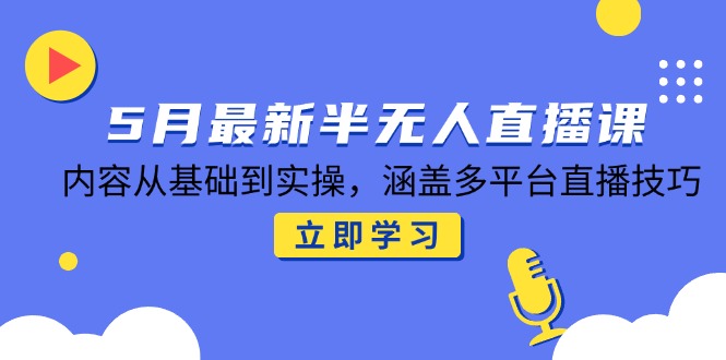 5月最新半无人直播课，内容从基础到实操，涵盖多平台直播技巧-创富笔记