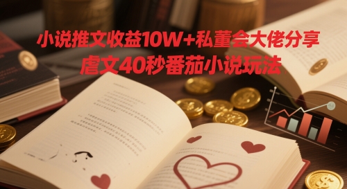 小说推文收益10W+私董会大佬分享，虐文40秒番茄小说玩法-创富笔记