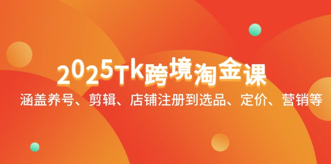2025Tk跨境淘金课：涵盖养号、剪辑、店铺注册到选品、定价、营销等-创富笔记