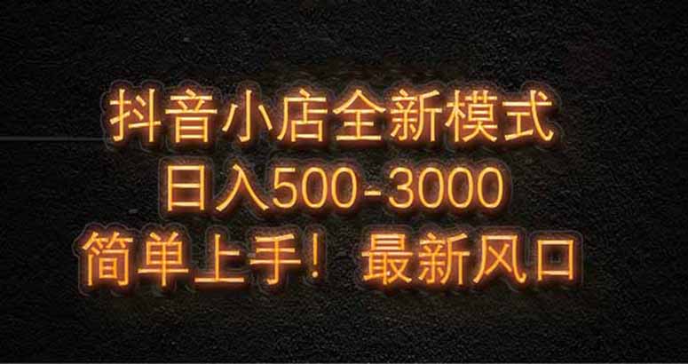 抖音小店全新模式 最新风口，日收入500-5000+！小白简单上手-创富笔记