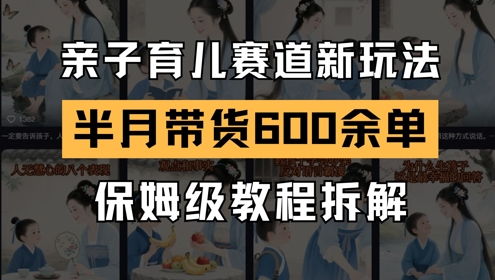 AI亲子育儿赛道新玩法，新号半个月带货600多单，保姆级教程拆解-创富笔记