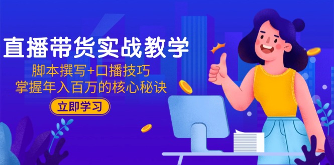 直播带货实战教学：脚本撰写+口播技巧，掌握年入百万的核心秘诀-创富笔记
