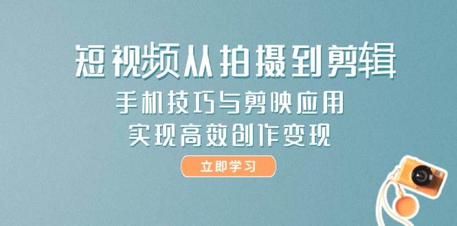 短视频从拍摄到剪辑，手机技巧与剪映应用，实现高效创作变现-创富笔记