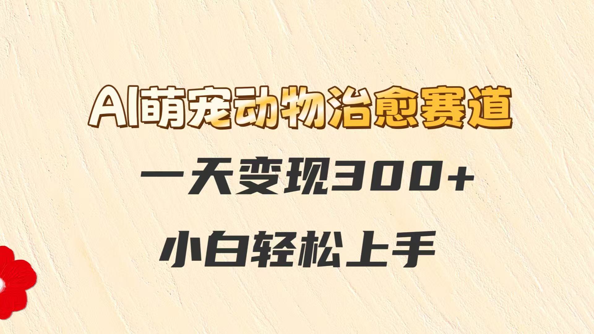 AI萌宠动物治愈赛道，一天变现300+，小白轻松上手-创富笔记