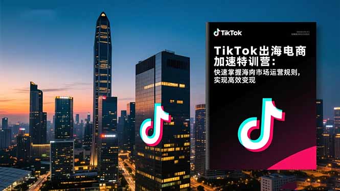 TikTok出海电商加速特训营-更新：快速掌握海外市场运营规则，实现高效变现-创富笔记