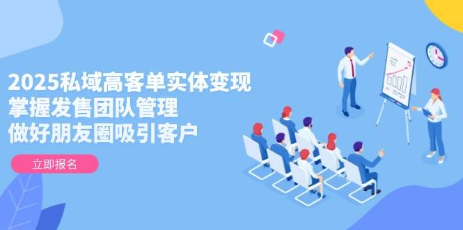 2025私域高客单实体变现，掌握发售团队管理，做好朋友圈吸引客户-创富笔记