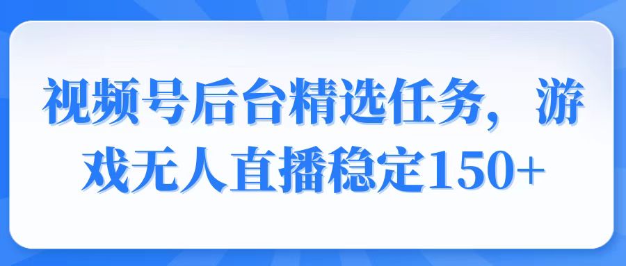 视频号精选变现任务，游戏无人直播稳定150+-创富笔记